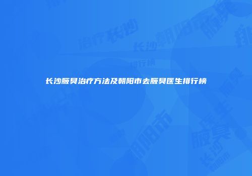长沙腋臭治疗方法及朝阳市去腋臭医生排行榜