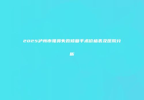 2025泸州市隆鼻失败修复手术价格表及医院分析
