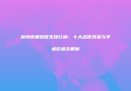 泉州市隆颏医生排行榜：十大名医风采与手术价格全解析