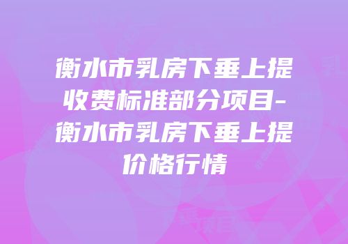 衡水市乳房下垂上提收费标准部分项目-衡水市乳房下垂上提价格行情