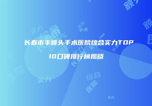 长春市丰额头手术医院综合实力TOP10口碑排行榜揭晓