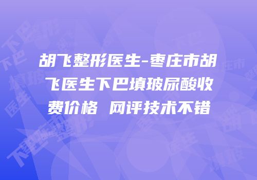 胡飞整形医生-枣庄市胡飞医生下巴填玻尿酸收费价格 网评技术不错