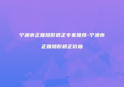 宁波市正雅隐形矫正专家推荐-宁波市正雅隐形矫正价格