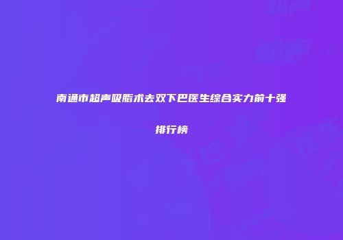 南通市超声吸脂术去双下巴医生综合实力前十强排行榜
