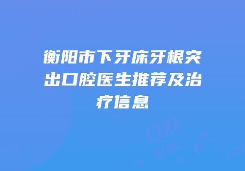 衡阳市下牙床牙根突出口腔医生推荐及治疗信息
