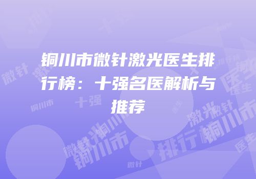 铜川市微针激光医生排行榜：十强名医解析与推荐
