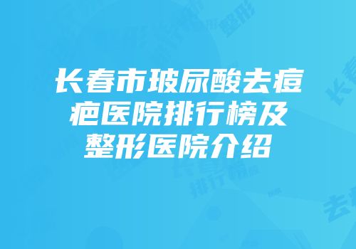 长春市玻尿酸去痘疤医院排行榜及整形医院介绍