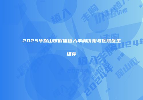 2025年保山市假体植入丰胸价格与医院医生推荐