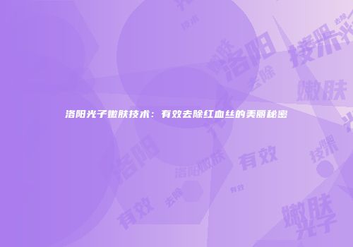 洛阳光子嫩肤技术：有效去除红血丝的美丽秘密