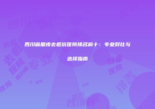 四川省磨皮去痘坑医院排名前十：专业对比与选择指南