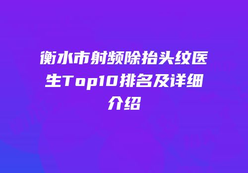 衡水市射频除抬头纹医生Top10排名及详细介绍