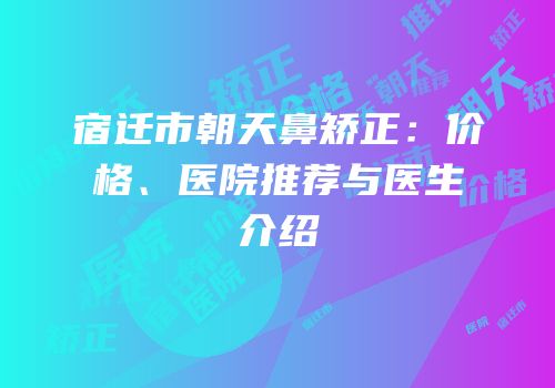 宿迁市朝天鼻矫正：价格、医院推荐与医生介绍