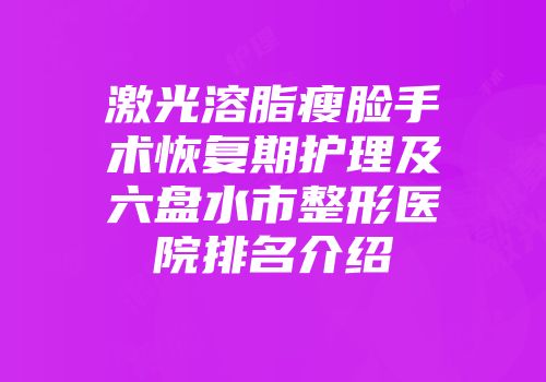 激光溶脂瘦脸手术恢复期护理及六盘水市整形医院排名介绍