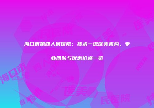 海口市第四人民医院：技术一流医美机构，专业团队与优惠价格一览