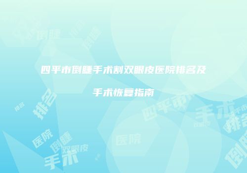 四平市倒睫手术割双眼皮医院排名及手术恢复指南