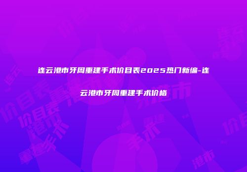 连云港市牙周重建手术价目表2025热门新编-连云港市牙周重建手术价格
