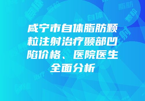 咸宁市自体脂肪颗粒注射治疗颞部凹陷价格、医院医生全面分析