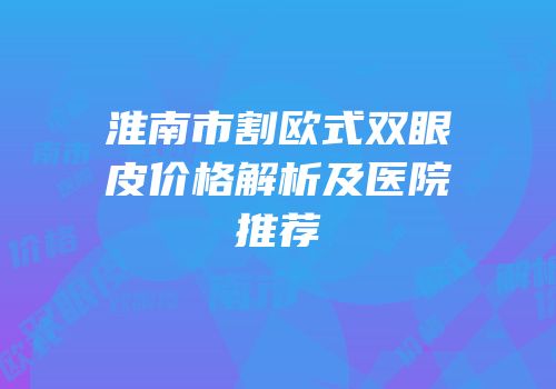 淮南市割欧式双眼皮价格解析及医院推荐