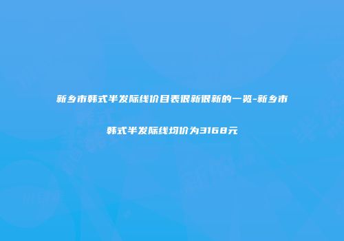 新乡市韩式半发际线价目表很新很新的一览-新乡市韩式半发际线均价为3168元