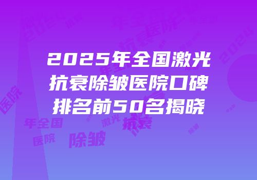 2025年全国激光抗衰除皱医院口碑排名前50名揭晓