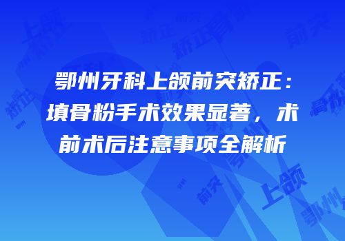 鄂州牙科上颌前突矫正：填骨粉手术效果显著，术前术后注意事项全解析