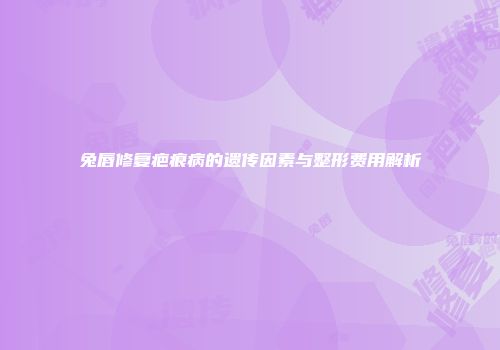 兔唇修复疤痕病的遗传因素与整形费用解析