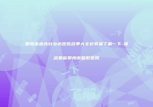 鄂州市水光针补水医院名单大全赶紧来了解一下-排名靠前鄂州市整形医院