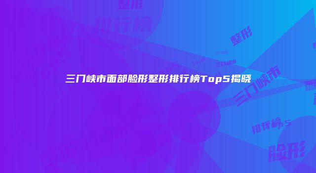 三门峡市面部脸形整形排行榜Top5揭晓