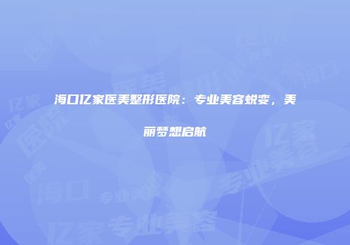 海口亿家医美整形医院：专业美容蜕变，美丽梦想启航