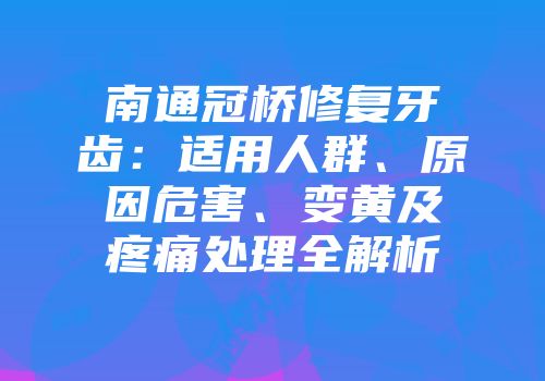 南通冠桥修复牙齿：适用人群、原因危害、变黄及疼痛处理全解析