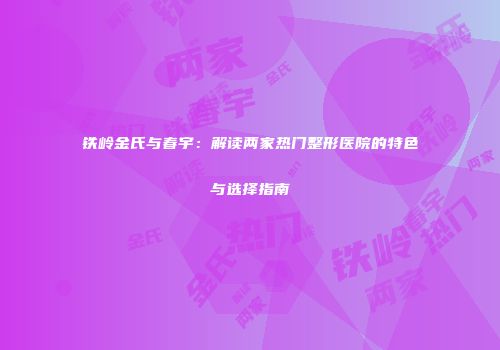 铁岭金氏与春宇：解读两家热门整形医院的特色与选择指南
