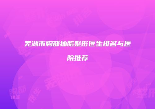 芜湖市胸部抽脂整形医生排名与医院推荐