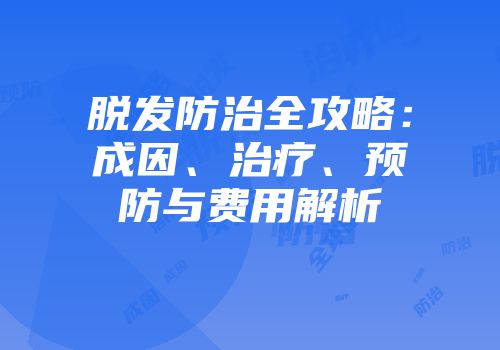 脱发防治全攻略：成因、治疗、预防与费用解析