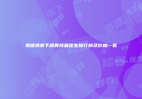 景德镇市下颌骨修复医生排行榜及价格一览