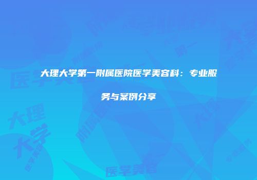 大理大学第一附属医院医学美容科：专业服务与案例分享