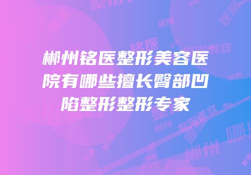 郴州铭医整形美容医院有哪些擅长臀部凹陷整形整形专家