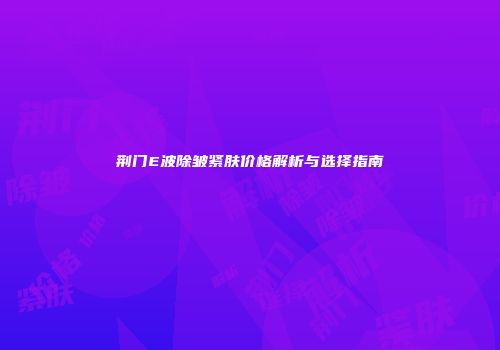 荆门E波除皱紧肤价格解析与选择指南