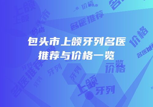 包头市上颌牙列名医推荐与价格一览