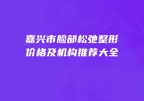 嘉兴市脸部松弛整形价格及机构推荐大全