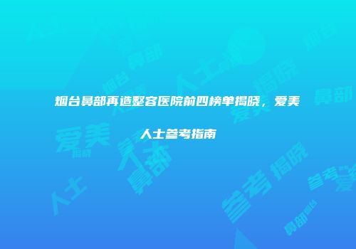烟台鼻部再造整容医院前四榜单揭晓，爱美人士参考指南