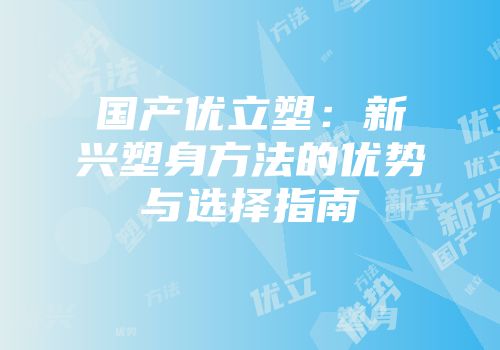 国产优立塑：新兴塑身方法的优势与选择指南