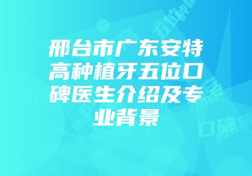 邢台市广东安特高种植牙五位口碑医生介绍及专业背景