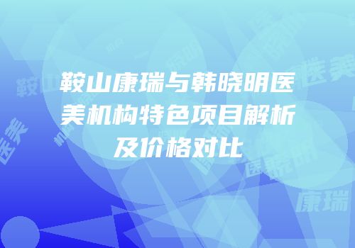 鞍山康瑞与韩晓明医美机构特色项目解析及价格对比