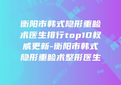 衡阳市韩式隐形重睑术医生排行top10权威更新-衡阳市韩式隐形重睑术整形医生
