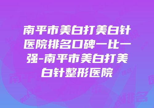 南平市美白打美白针医院排名口碑一比一强-南平市美白打美白针整形医院