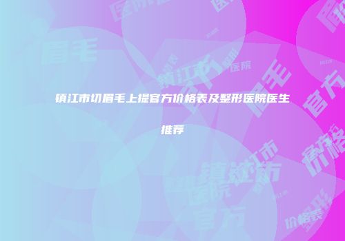 镇江市切眉毛上提官方价格表及整形医院医生推荐