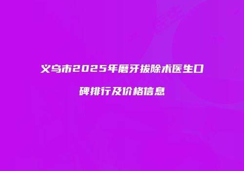 义乌市2025年磨牙拔除术医生口碑排行及价格信息