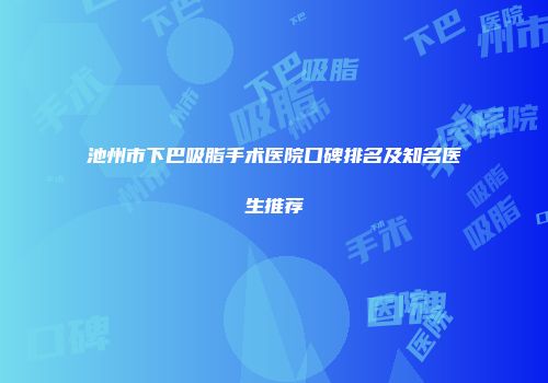 池州市下巴吸脂手术医院口碑排名及知名医生推荐