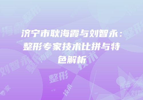 济宁市耿海霞与刘智永：整形专家技术比拼与特色解析