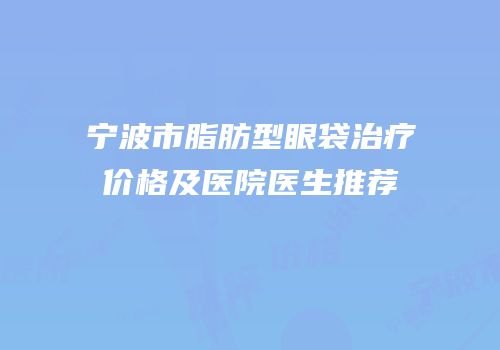宁波市脂肪型眼袋治疗价格及医院医生推荐